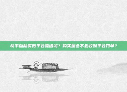 快手自助买赞平台靠谱吗？购买量会不会收到平台罚单？