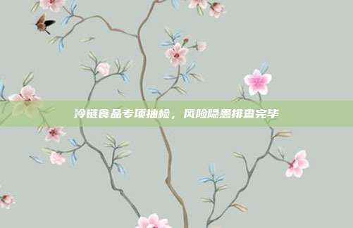 冷链食品专项抽检，风险隐患排查完毕