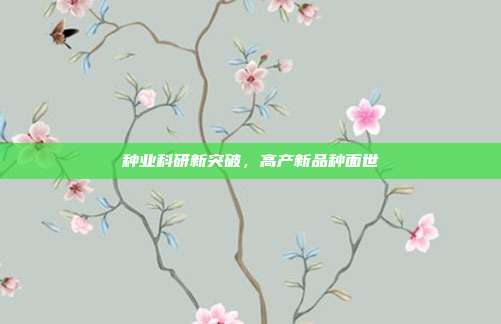 种业科研新突破，高产新品种面世