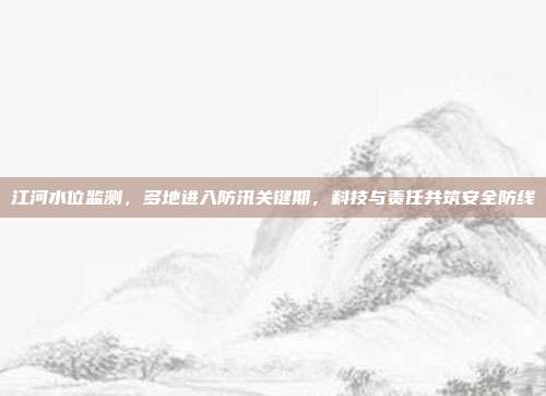 江河水位监测,多地进入防汛关键期,科技与责任共筑安全防线