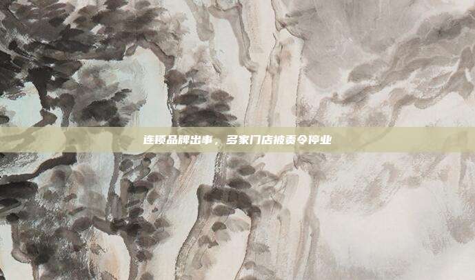 连锁品牌出事,多家门店被责令停业