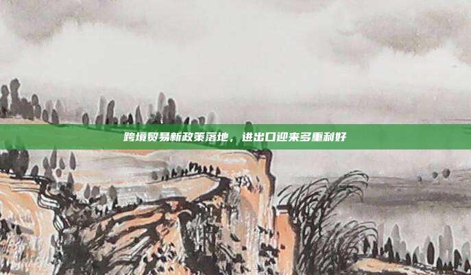 跨境贸易新政策落地，进出口迎来多重利好