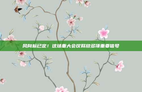 风向标已定!这场重大会议释放多项重要信号