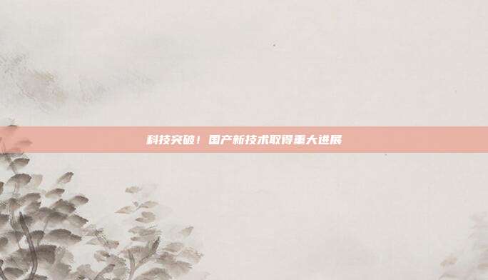 科技突破！国产新技术取得重大进展