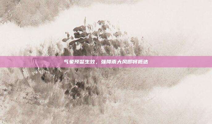 气象预警生效,强降雨大风即将抵达