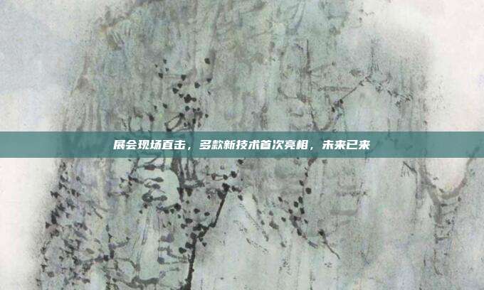 展会现场直击,多款新技术首次亮相,未来已来