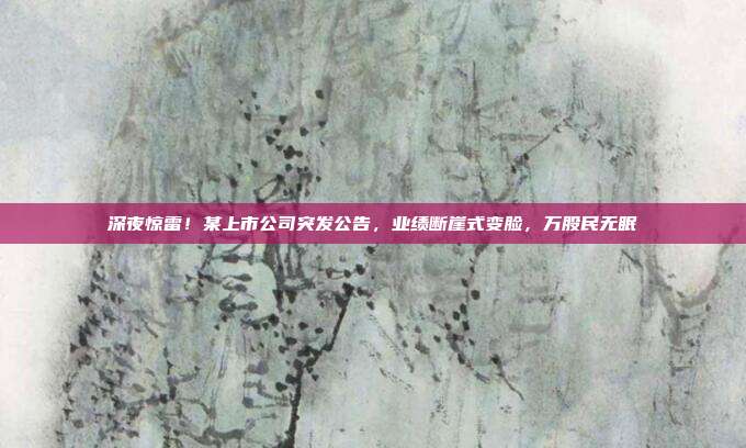深夜惊雷!某上市公司突发公告,业绩断崖式变脸,万股民无眠