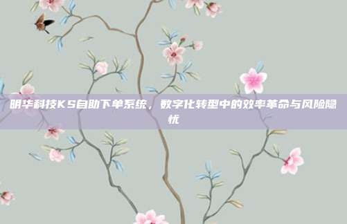 明华科技KS自助下单系统,数字化转型中的效率革命与风险隐忧