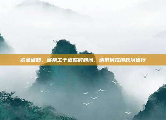 紧急通知，多条主干道临时封闭，请市民提前规划出行