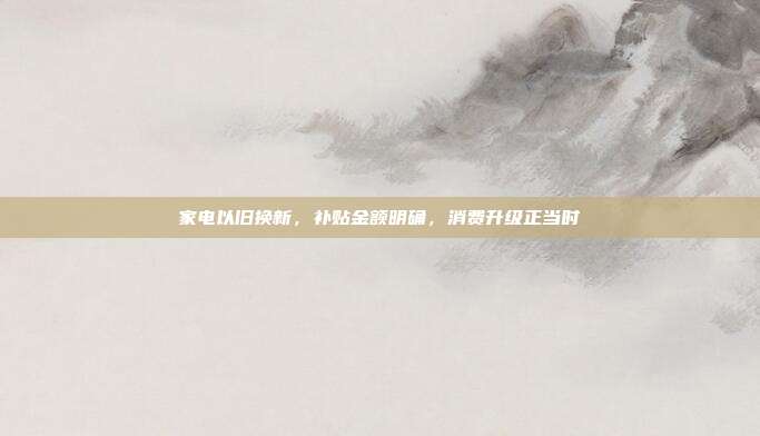 家电以旧换新，补贴金额明确，消费升级正当时