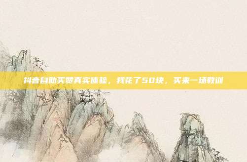 抖音自助买赞真实体验,我花了50块,买来一场教训
