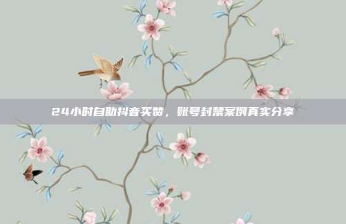 24小时自助抖音买赞,账号封禁案例真实分享