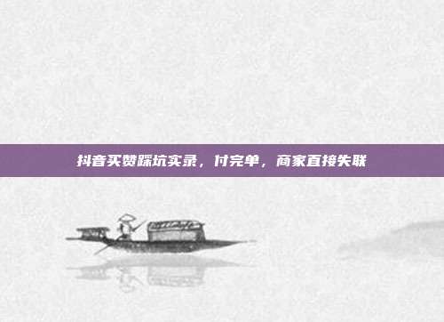 抖音买赞踩坑实录,付完单,商家直接失联
