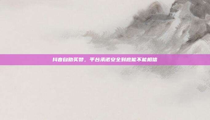 抖音自助买赞，平台承诺安全到底能不能相信