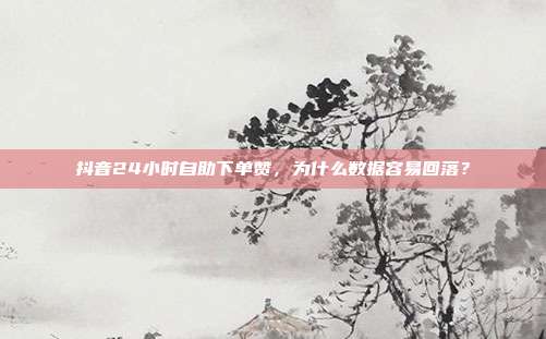 抖音24小时自助下单赞,为什么数据容易回落?