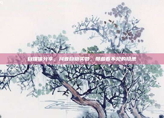 自媒体分享，抖音自助买赞，那些看不见的隐患