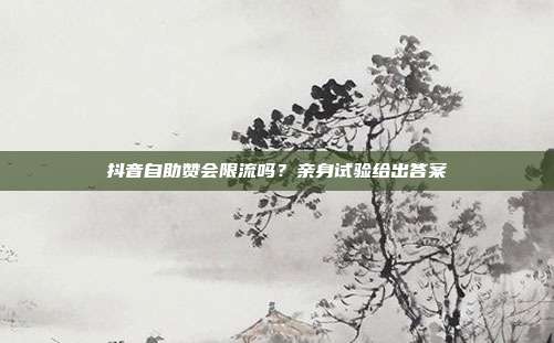 抖音自助赞会限流吗？亲身试验给出答案