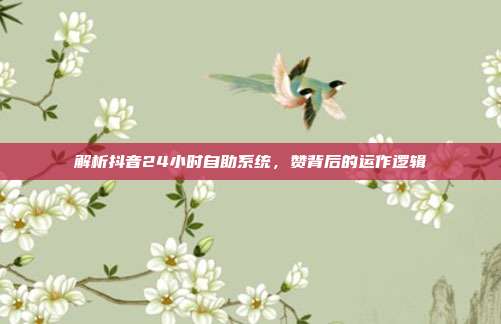 解析抖音24小时自助系统，赞背后的运作逻辑