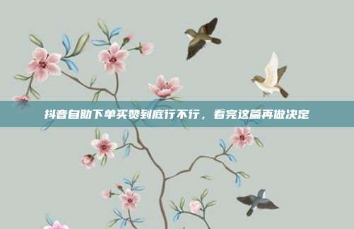 抖音自助下单买赞到底行不行,看完这篇再做决定