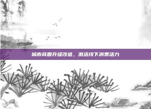 城市商圈升级改造，激活线下消费活力