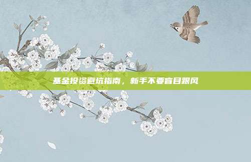 基金投资避坑指南，新手不要盲目跟风
