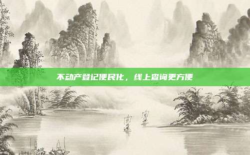 不动产登记便民化，线上查询更方便
