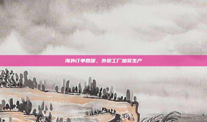 海外订单回暖，外贸工厂加紧生产