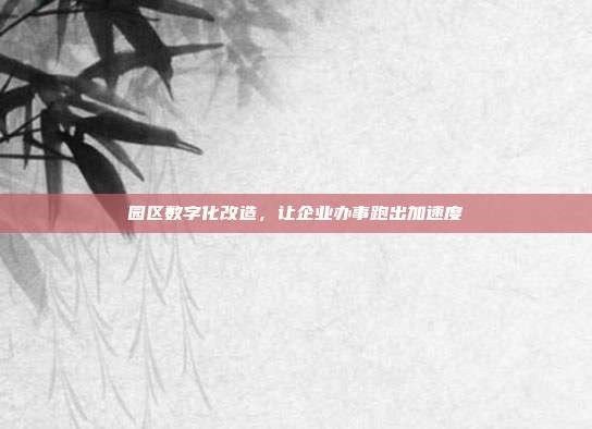 园区数字化改造，让企业办事跑出加速度