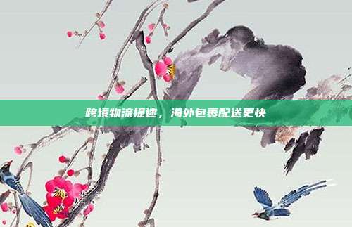 跨境物流提速,海外包裹配送更快