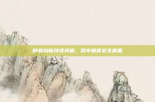 种业创新持续突破,筑牢粮食安全根基