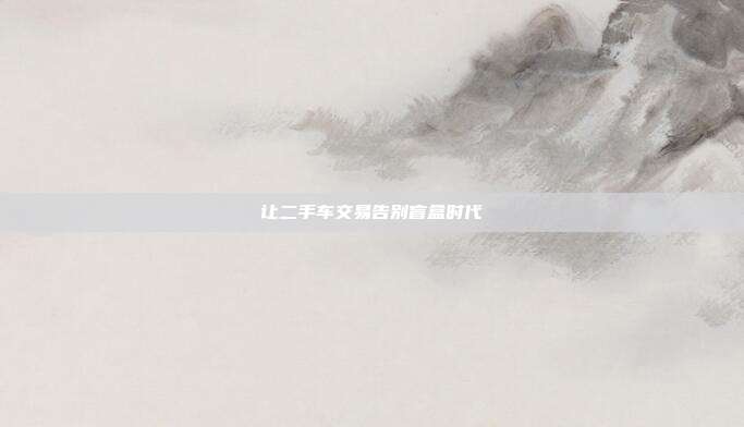 让二手车交易告别盲盒时代