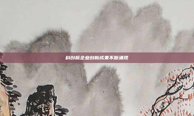 科创板企业创新成果不断涌现