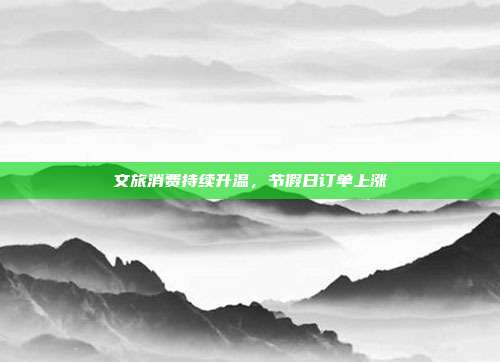 文旅消费持续升温,节假日订单上涨