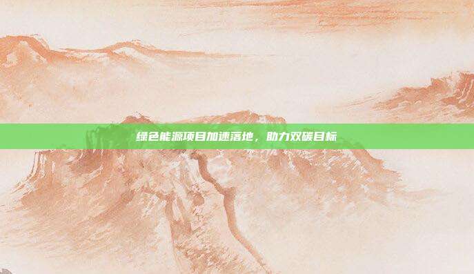 绿色能源项目加速落地，助力双碳目标