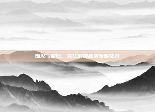 烟火气回归,餐饮消费迎来春暖花开