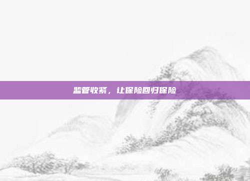 监管收紧,让保险回归保险