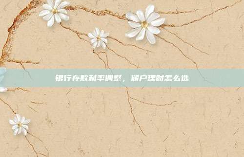 银行存款利率调整,储户理财怎么选