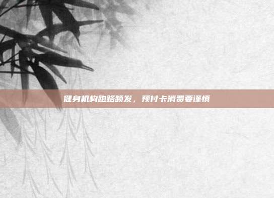 健身机构跑路频发,预付卡消费要谨慎