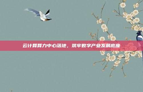 云计算算力中心落地,筑牢数字产业发展底座