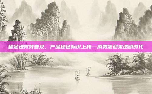 碳足迹核算普及，产品绿色标识上线—消费端迎来透明时代