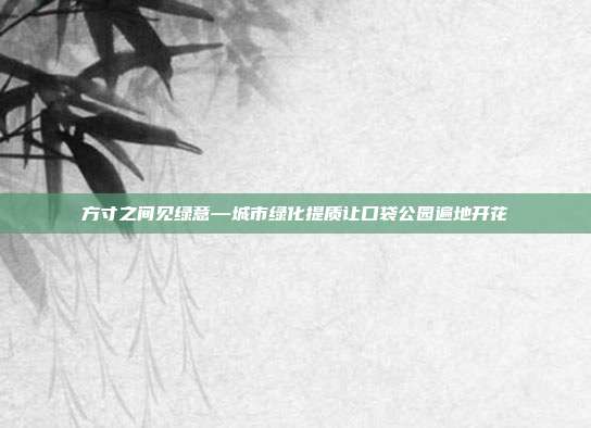 方寸之间见绿意—城市绿化提质让口袋公园遍地开花