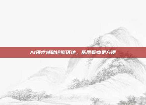 AI医疗辅助诊断落地，基层看病更方便