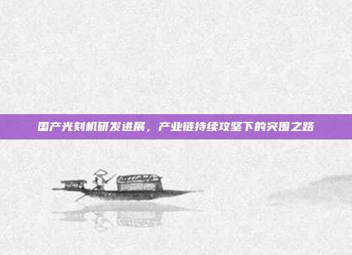 国产光刻机研发进展，产业链持续攻坚下的突围之路