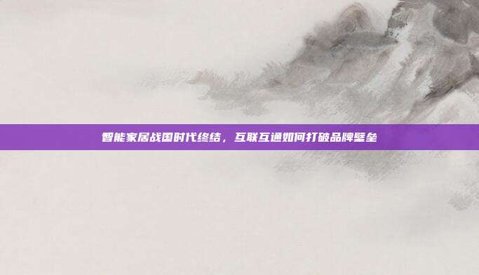 智能家居战国时代终结，互联互通如何打破品牌壁垒