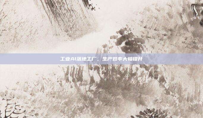 工业AI落地工厂，生产效率大幅提升