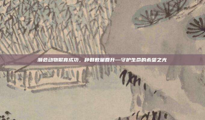 濒危动物繁育成功，种群数量回升—守护生命的希望之光
