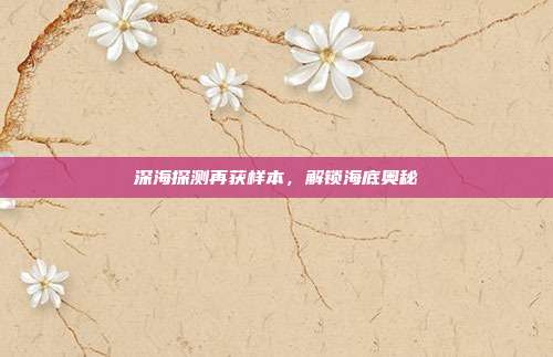 深海探测再获样本，解锁海底奥秘