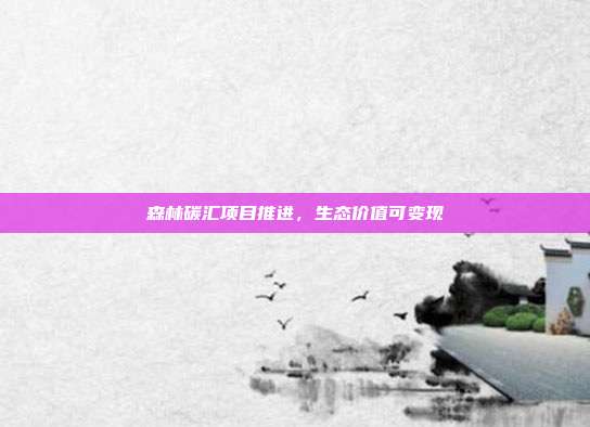 森林碳汇项目推进，生态价值可变现