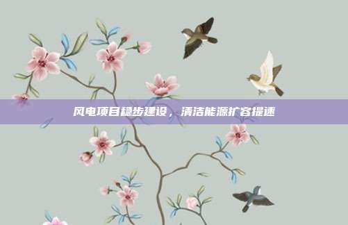 风电项目稳步建设，清洁能源扩容提速