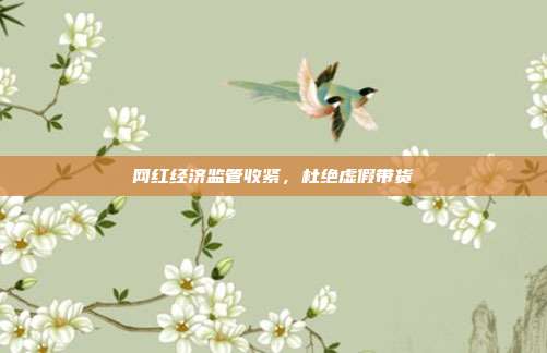 网红经济监管收紧，杜绝虚假带货